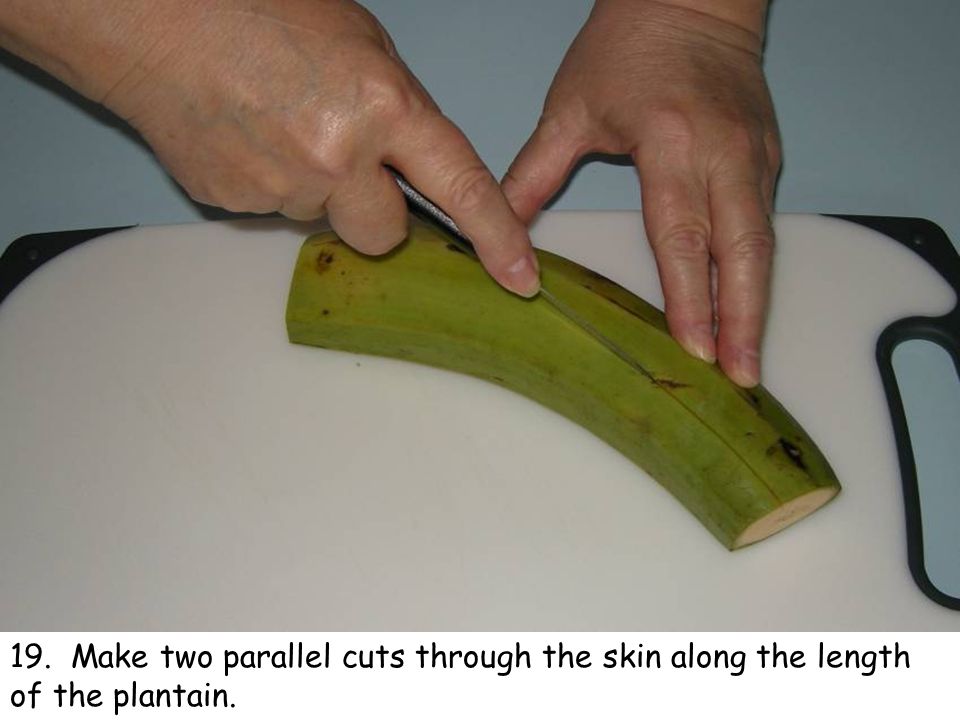 19. Make two parallel cuts through the skin along the length of the plantain.