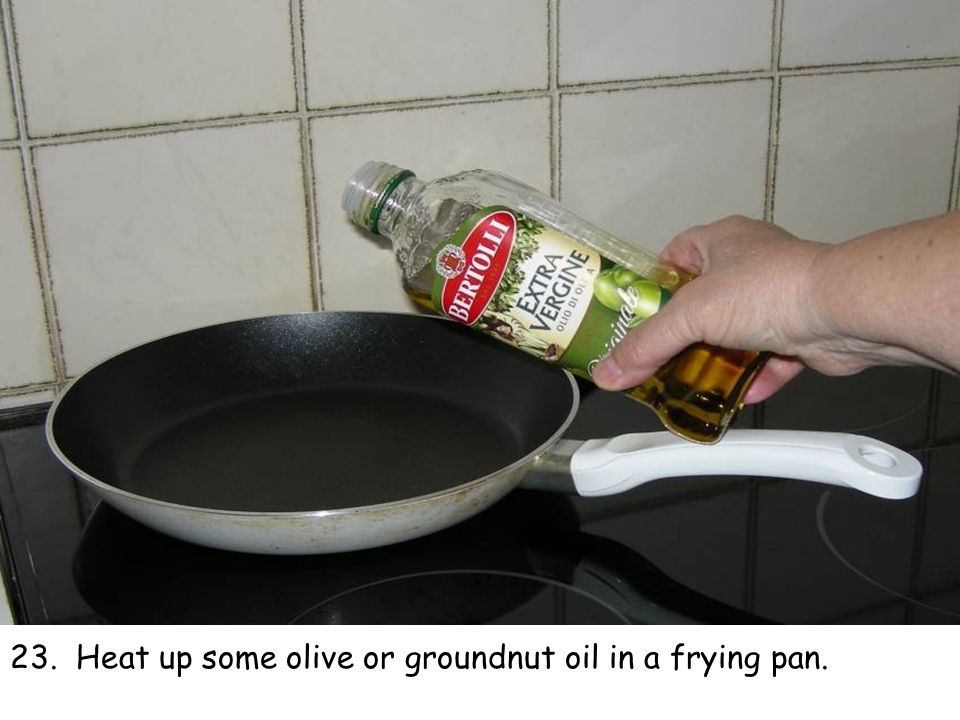 23. Heat up some olive or groundnut oil in a frying pan.