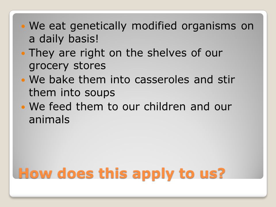 How does this apply to us. We eat genetically modified organisms on a daily basis.