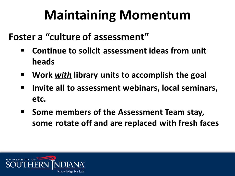 Maintaining Momentum Foster a culture of assessment  Continue to solicit assessment ideas from unit heads  Work with library units to accomplish the goal  Invite all to assessment webinars, local seminars, etc.