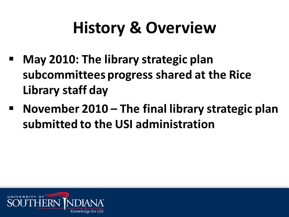History & Overview  May 2010: The library strategic plan subcommittees progress shared at the Rice Library staff day  November 2010 – The final library strategic plan submitted to the USI administration