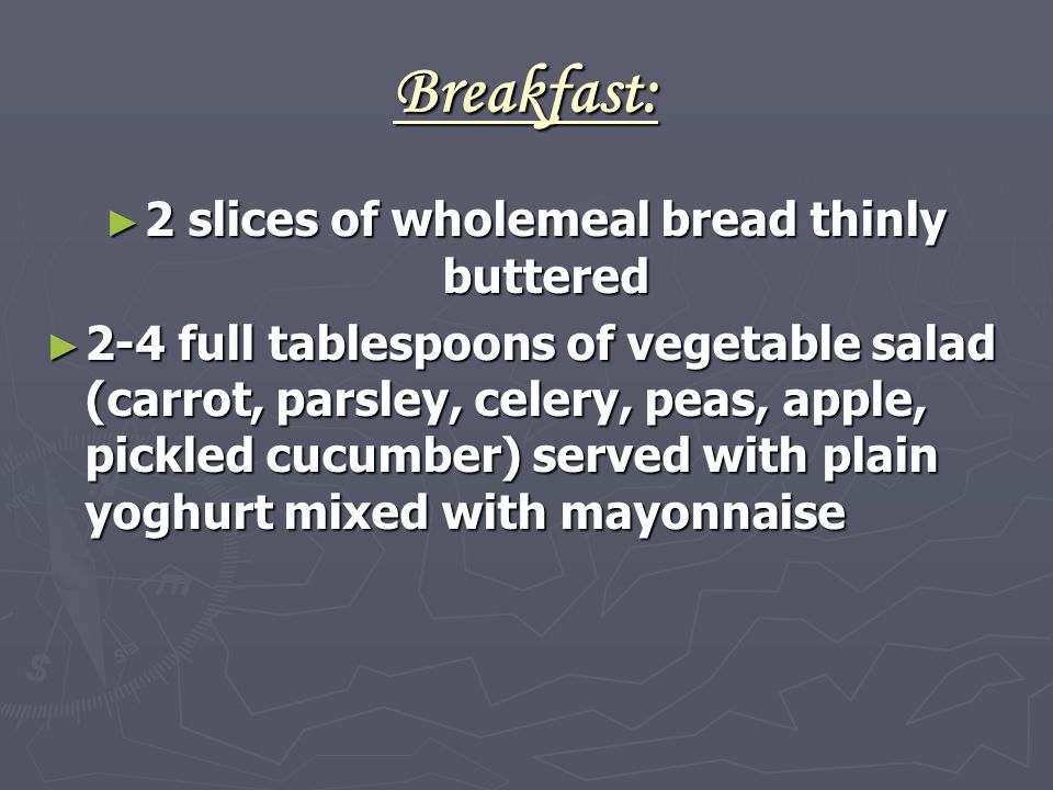 Breakfast: ► 2 slices of wholemeal bread thinly buttered ► 2-4 full tablespoons of vegetable salad (carrot, parsley, celery, peas, apple, pickled cucumber) served with plain yoghurt mixed with mayonnaise