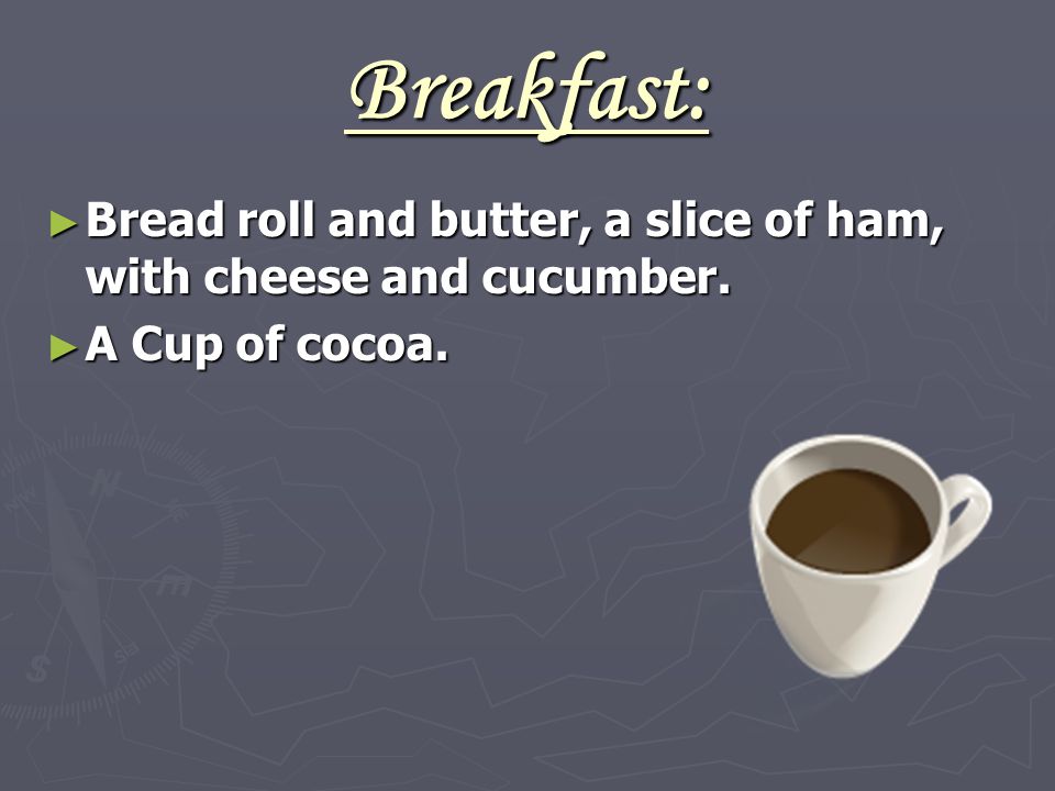 Breakfast: ► Bread roll and butter, a slice of ham, with cheese and cucumber. ► A Cup of cocoa.