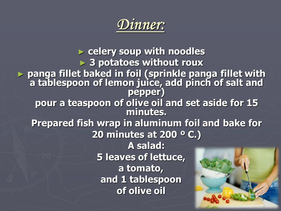 Dinner: ► celery soup with noodles ► 3 potatoes without roux ► panga fillet baked in foil (sprinkle panga fillet with a tablespoon of lemon juice, add pinch of salt and pepper) pour a teaspoon of olive oil and set aside for 15 minutes.