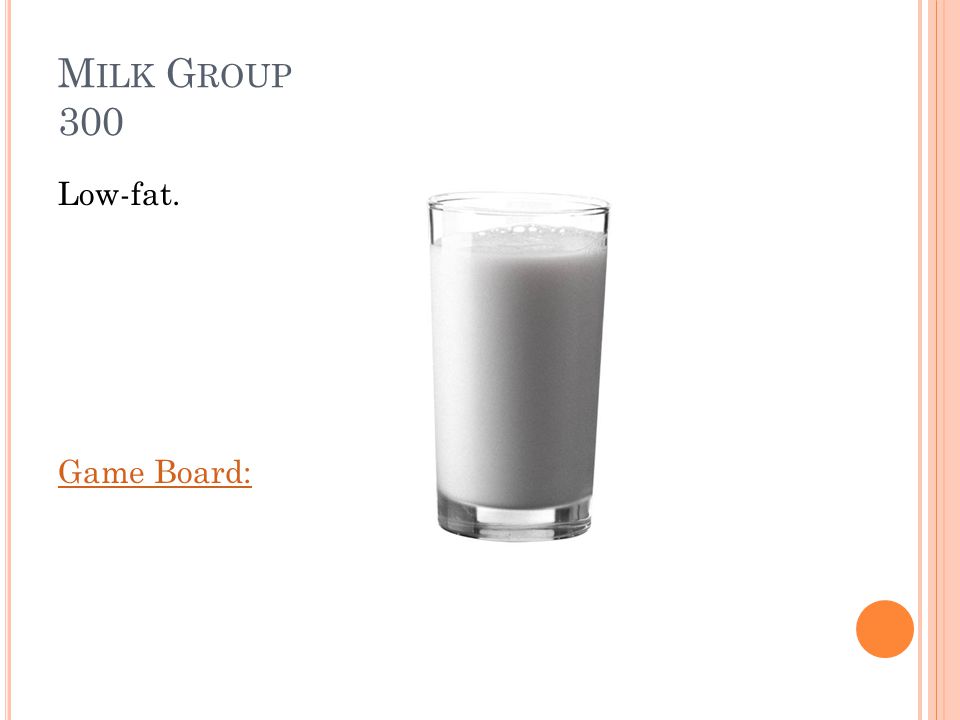M ILK G ROUP 300 Most milk group choices should be fat-free or ______. Answer: