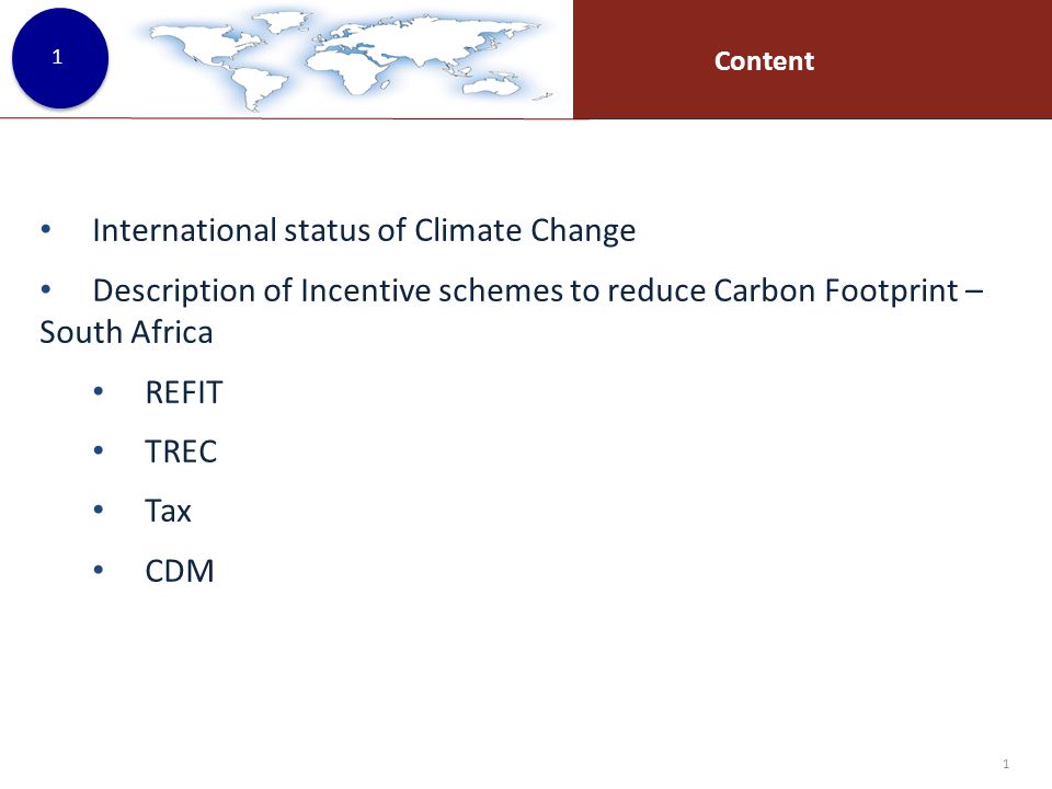 Content 1 International status of Climate Change Description of Incentive schemes to reduce Carbon Footprint – South Africa REFIT TREC Tax CDM 1