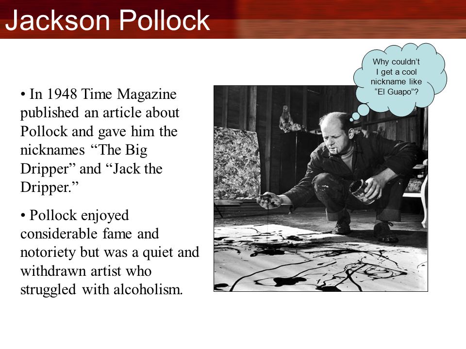 Jackson Pollock In 1948 Time Magazine published an article about Pollock and gave him the nicknames The Big Dripper and Jack the Dripper. Pollock enjoyed considerable fame and notoriety but was a quiet and withdrawn artist who struggled with alcoholism.