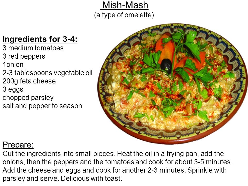Mish-Mash (a type of omelette) Ingredients for 3-4: 3 medium tomatoes 3 red peppers 1onion 2-3 tablespoons vegetable oil 200g feta cheese 3 eggs chopped parsley salt and pepper to season Prepare: Cut the ingredients into small pieces.