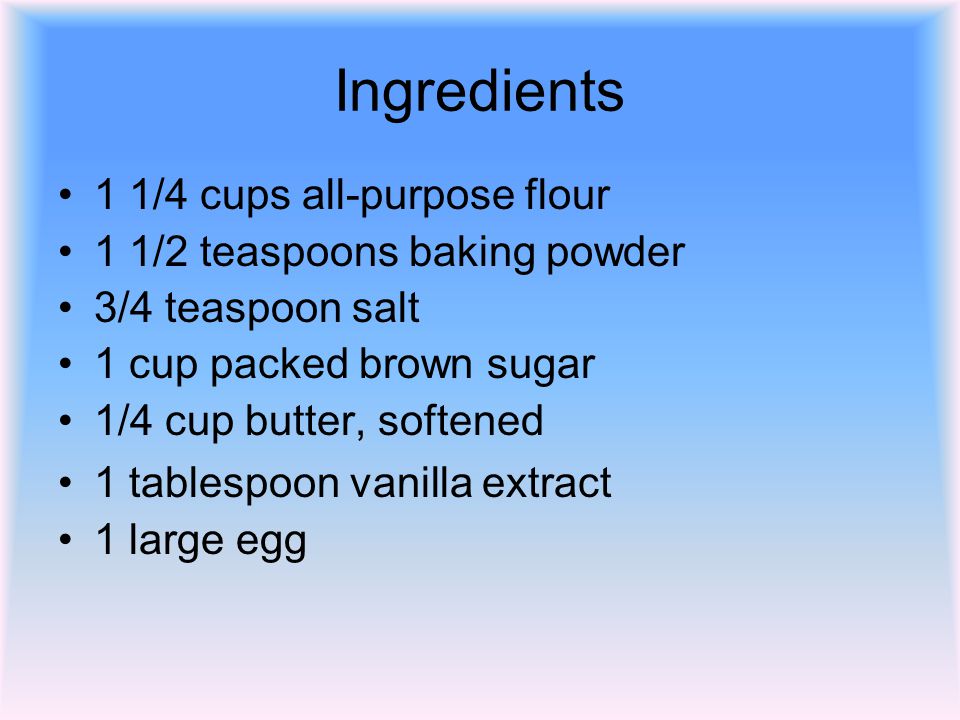 Ingredients 1 1/4 cups all-purpose flour 1 1/2 teaspoons baking powder 3/4 teaspoon salt 1 cup packed brown sugar 1/4 cup butter, softened 1 tablespoon vanilla extract 1 large egg