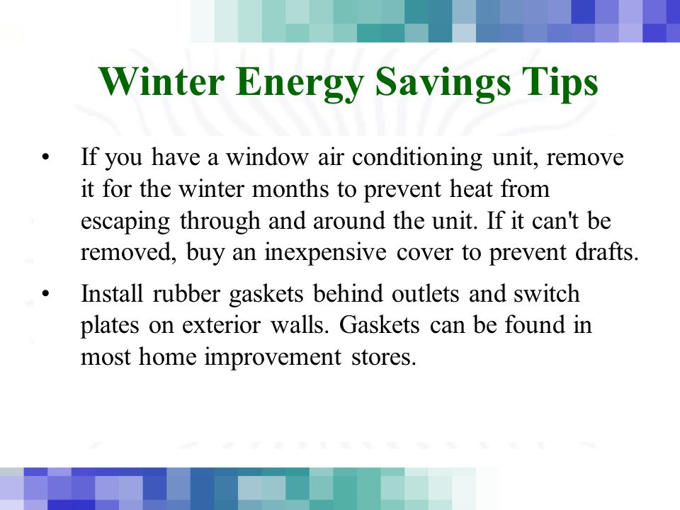 Winter Energy Savings Tips If you have a window air conditioning unit, remove it for the winter months to prevent heat from escaping through and around the unit.