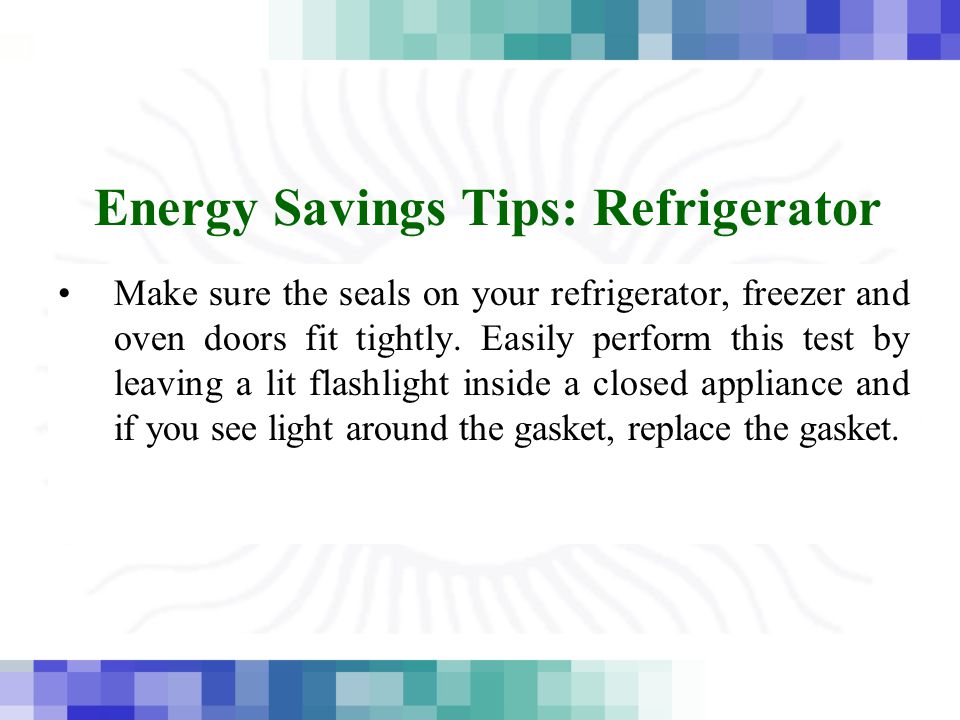Energy Savings Tips: Refrigerator Make sure the seals on your refrigerator, freezer and oven doors fit tightly.
