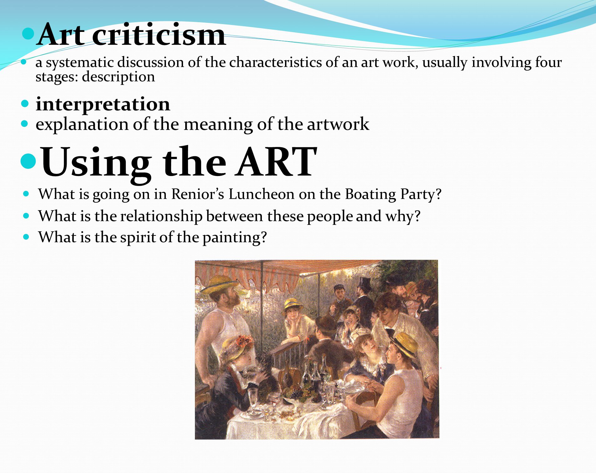 Art criticism a systematic discussion of the characteristics of an art work, usually involving four stages: description interpretation explanation of the meaning of the artwork Using the ART What is going on in Renior’s Luncheon on the Boating Party.