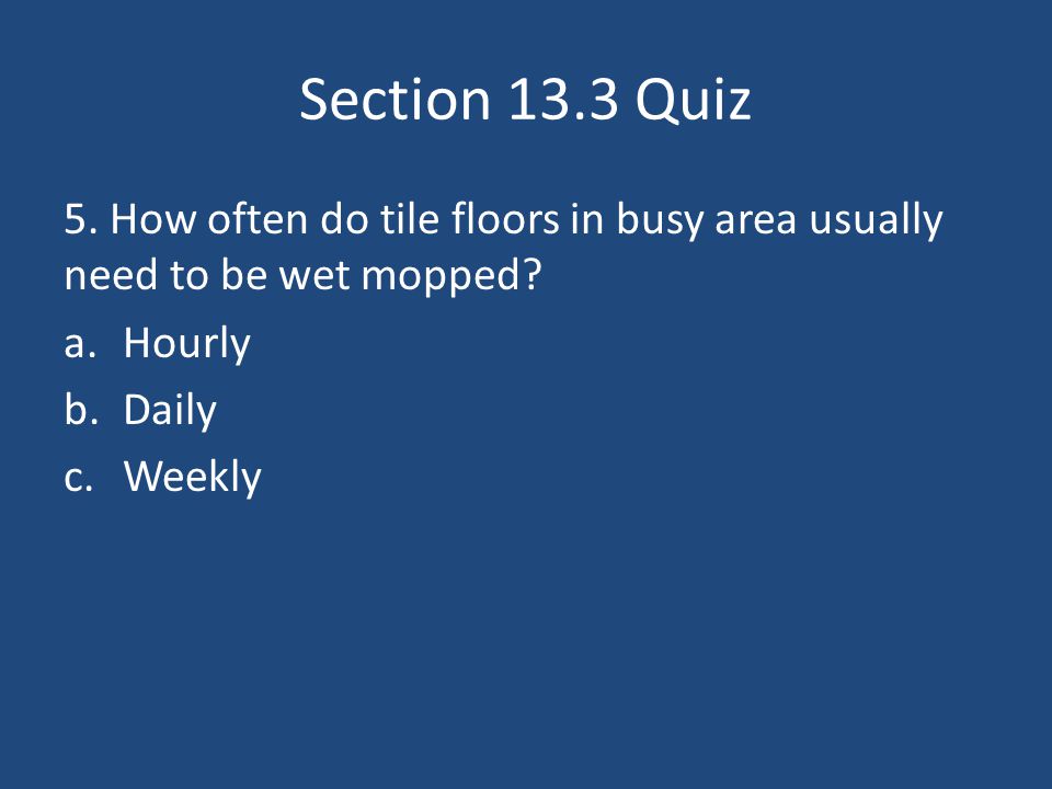 Section 13.3 Quiz 5. How often do tile floors in busy area usually need to be wet mopped.