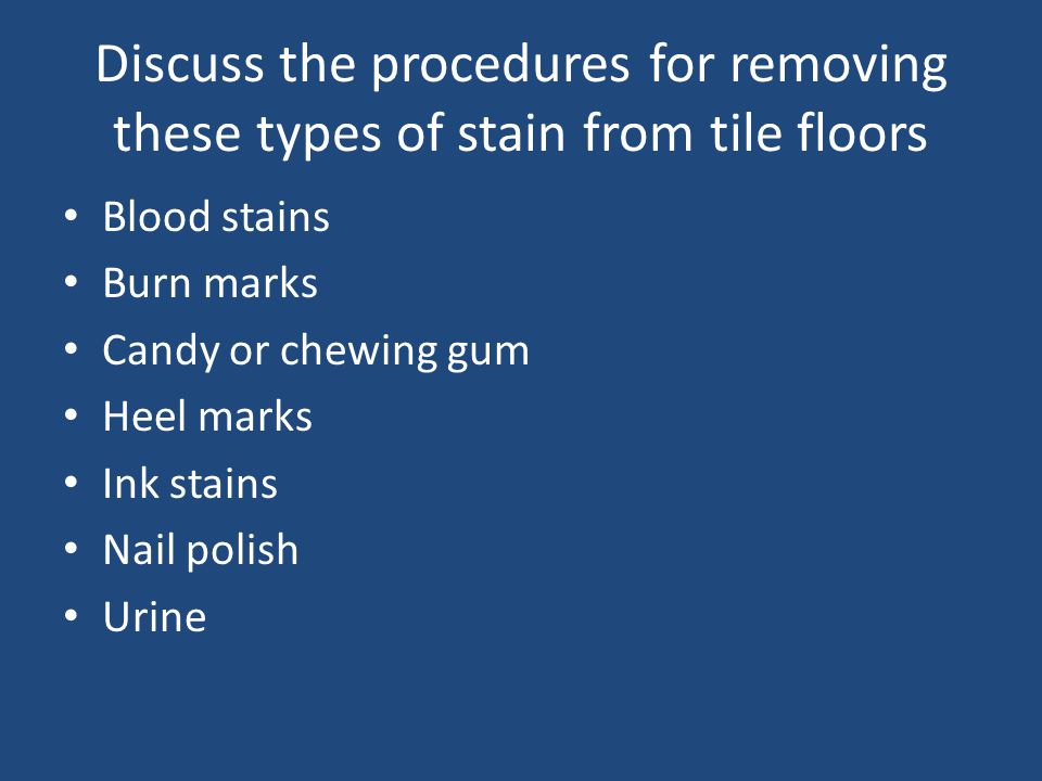 Discuss the procedures for removing these types of stain from tile floors Blood stains Burn marks Candy or chewing gum Heel marks Ink stains Nail polish Urine