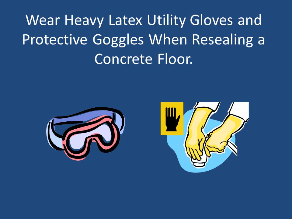Wear Heavy Latex Utility Gloves and Protective Goggles When Resealing a Concrete Floor.
