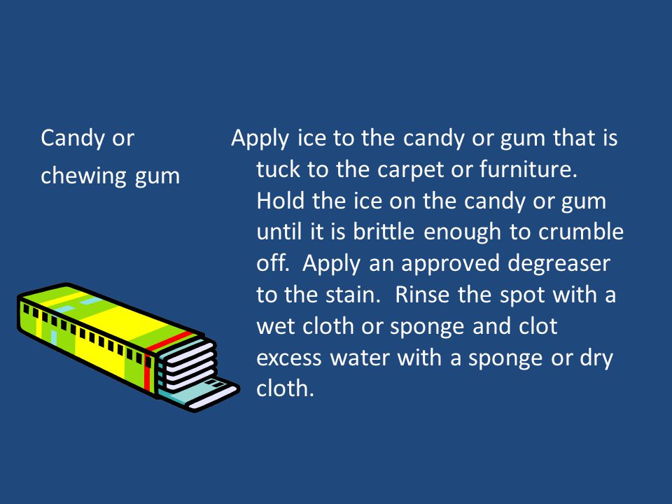 Candy or chewing gum Apply ice to the candy or gum that is tuck to the carpet or furniture.