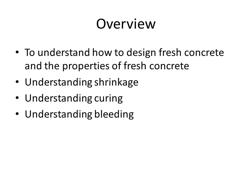 Overview To understand how to design fresh concrete and the properties of fresh concrete Understanding shrinkage Understanding curing Understanding bleeding