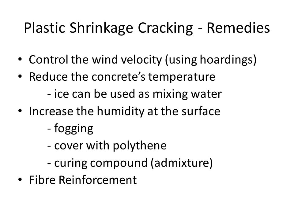 Plastic Shrinkage Cracking - Remedies Control the wind velocity (using hoardings) Reduce the concrete’s temperature - ice can be used as mixing water Increase the humidity at the surface - fogging - cover with polythene - curing compound (admixture) Fibre Reinforcement