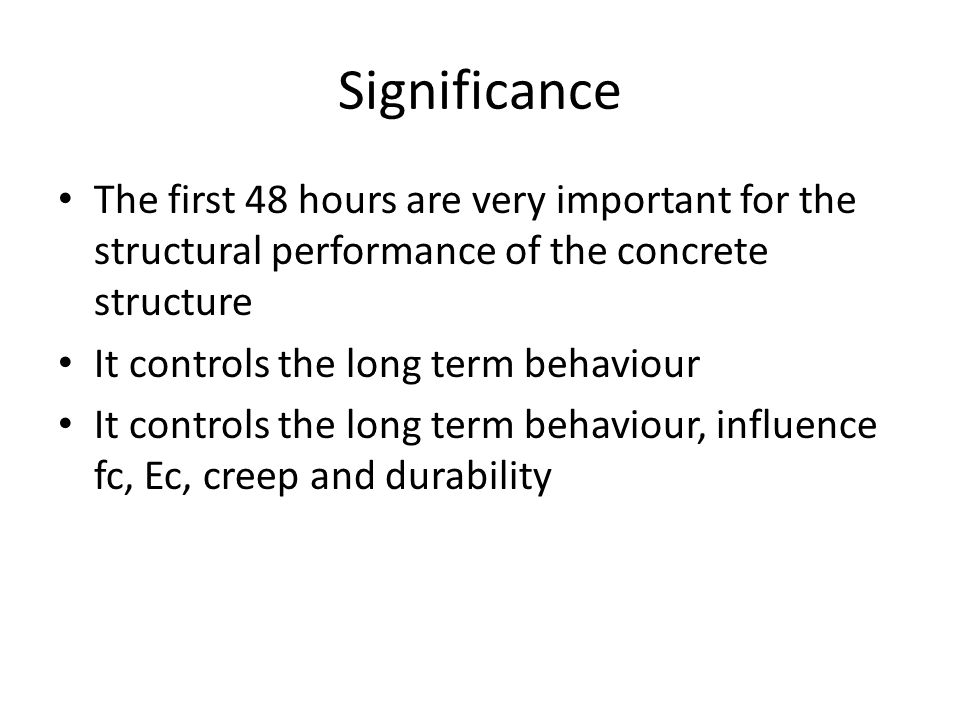 Significance The first 48 hours are very important for the structural performance of the concrete structure It controls the long term behaviour It controls the long term behaviour, influence fc, Ec, creep and durability