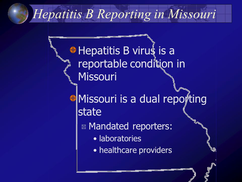 Hepatitis B Reporting in Missouri Hepatitis B virus is a reportable condition in Missouri Missouri is a dual reporting state Mandated reporters: laboratories healthcare providers