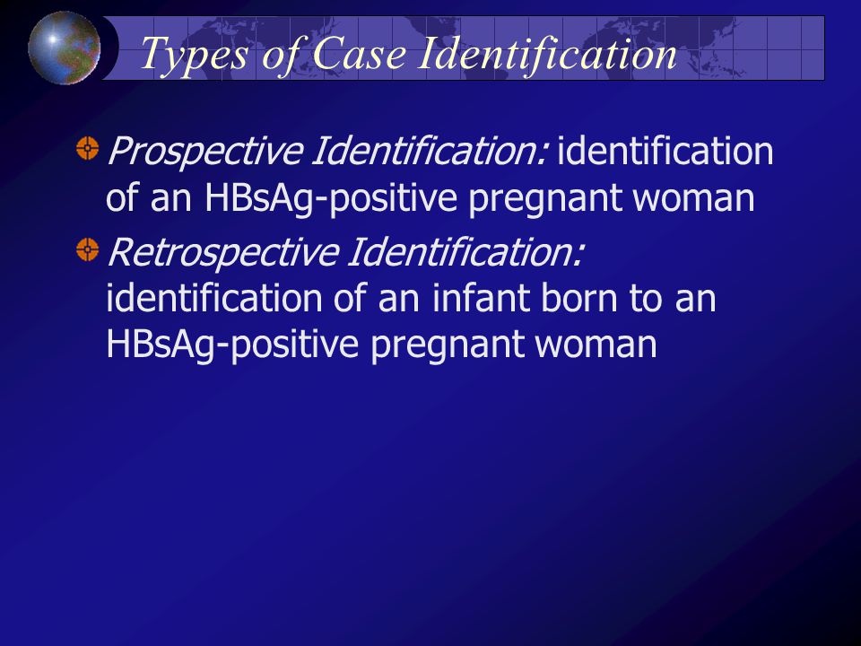 Types of Case Identification Prospective Identification: identification of an HBsAg-positive pregnant woman Retrospective Identification: identification of an infant born to an HBsAg-positive pregnant woman