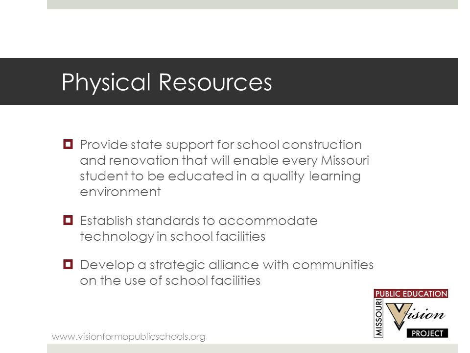 Physical Resources    Provide state support for school construction and renovation that will enable every Missouri student to be educated in a quality learning environment  Establish standards to accommodate technology in school facilities  Develop a strategic alliance with communities on the use of school facilities