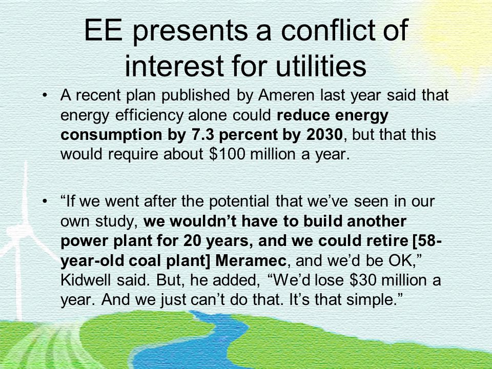 EE presents a conflict of interest for utilities A recent plan published by Ameren last year said that energy efficiency alone could reduce energy consumption by 7.3 percent by 2030, but that this would require about $100 million a year.