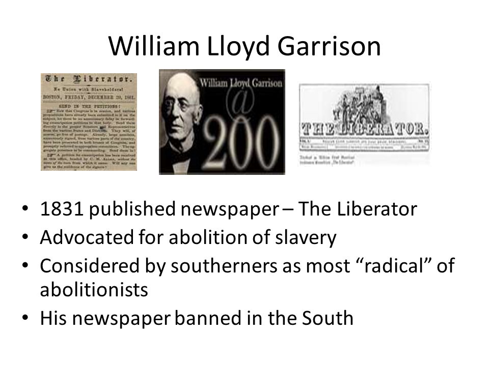 William Lloyd Garrison 1831 published newspaper – The Liberator Advocated for abolition of slavery Considered by southerners as most radical of abolitionists His newspaper banned in the South