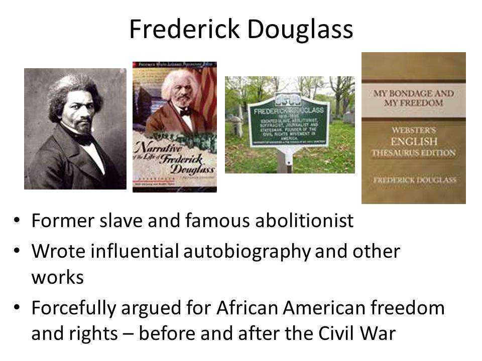 Frederick Douglass Former slave and famous abolitionist Wrote influential autobiography and other works Forcefully argued for African American freedom and rights – before and after the Civil War