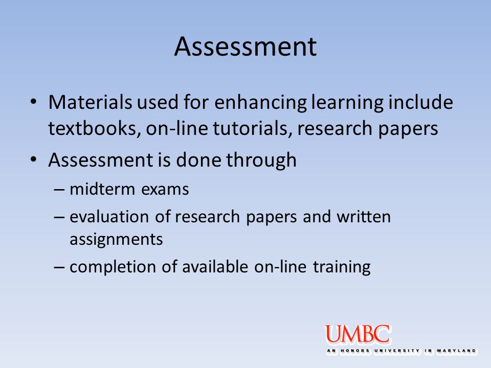 Assessment Materials used for enhancing learning include textbooks, on-line tutorials, research papers Assessment is done through – midterm exams – evaluation of research papers and written assignments – completion of available on-line training