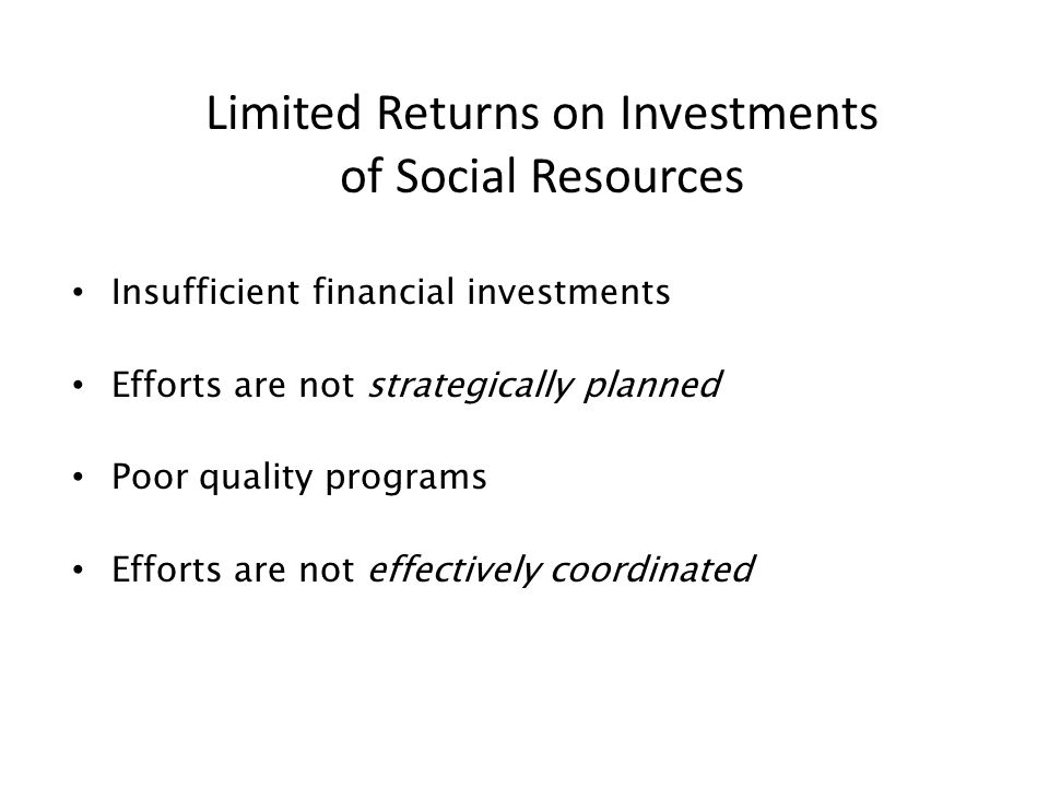 Limited Returns on Investments of Social Resources Insufficient financial investments Efforts are not strategically planned Poor quality programs Efforts are not effectively coordinated