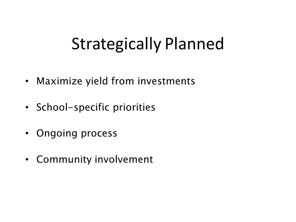 Strategically Planned Maximize yield from investments School-specific priorities Ongoing process Community involvement