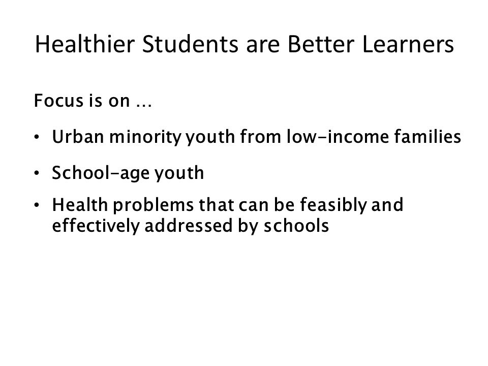 Healthier Students are Better Learners Focus is on … Urban minority youth from low-income families School-age youth Health problems that can be feasibly and effectively addressed by schools