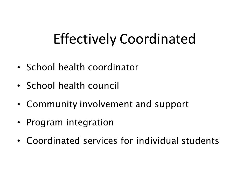 Effectively Coordinated School health coordinator School health council Community involvement and support Program integration Coordinated services for individual students