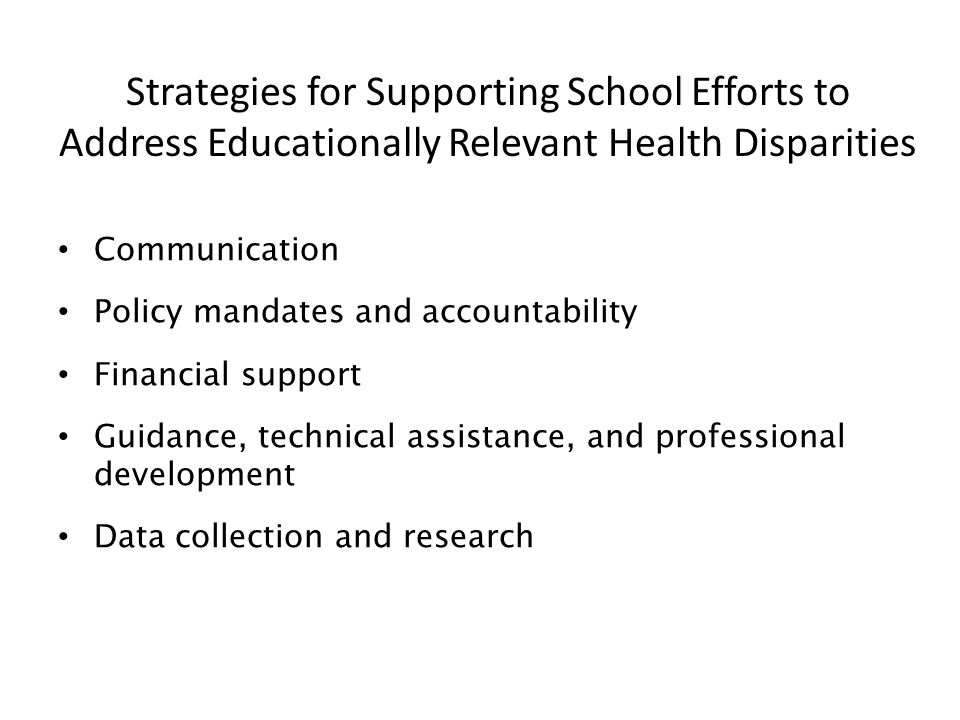 Strategies for Supporting School Efforts to Address Educationally Relevant Health Disparities Communication Policy mandates and accountability Financial support Guidance, technical assistance, and professional development Data collection and research