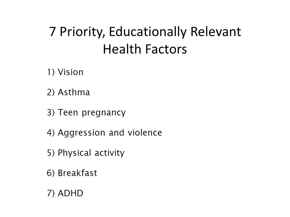 7 Priority, Educationally Relevant Health Factors 1) Vision 2) Asthma 3) Teen pregnancy 4) Aggression and violence 5) Physical activity 6) Breakfast 7) ADHD