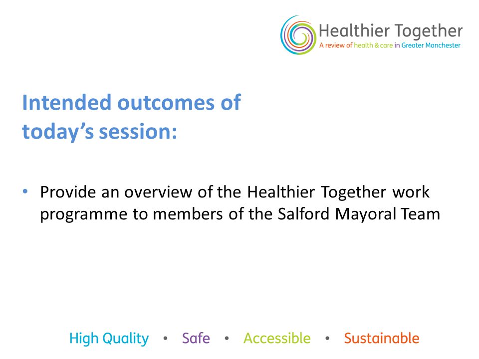 Intended outcomes of today’s session: Provide an overview of the Healthier Together work programme to members of the Salford Mayoral Team