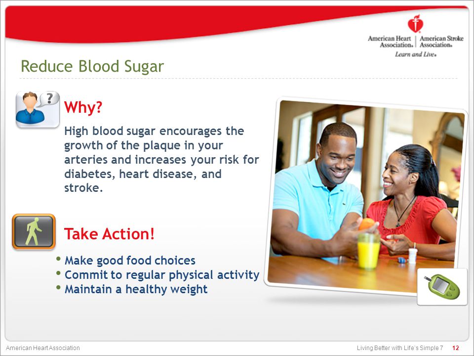 Living Better with Life’s Simple 7 American Heart Association Reduce Blood Sugar High blood sugar encourages the growth of the plaque in your arteries and increases your risk for diabetes, heart disease, and stroke.