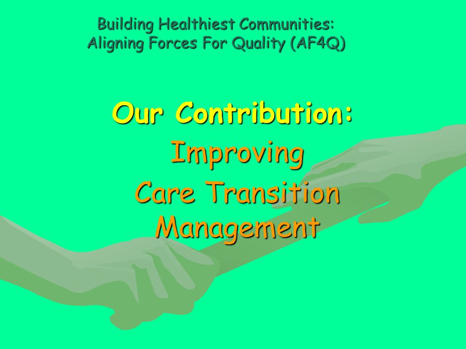 Our Contribution: Improving Care Transition Management Building Healthiest Communities: Aligning Forces For Quality (AF4Q)