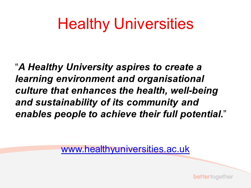 Healthy Universities A Healthy University aspires to create a learning environment and organisational culture that enhances the health, well-being and sustainability of its community and enables people to achieve their full potential.