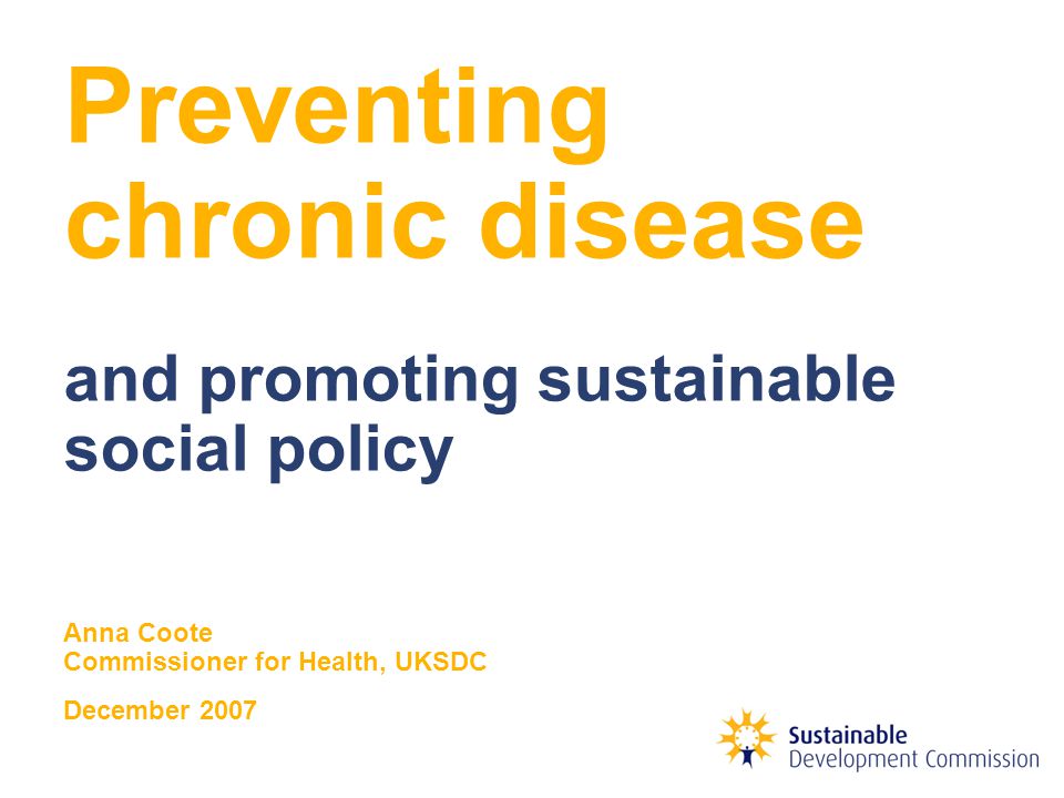 Preventing chronic disease and promoting sustainable social policy Anna Coote Commissioner for Health, UKSDC December 2007