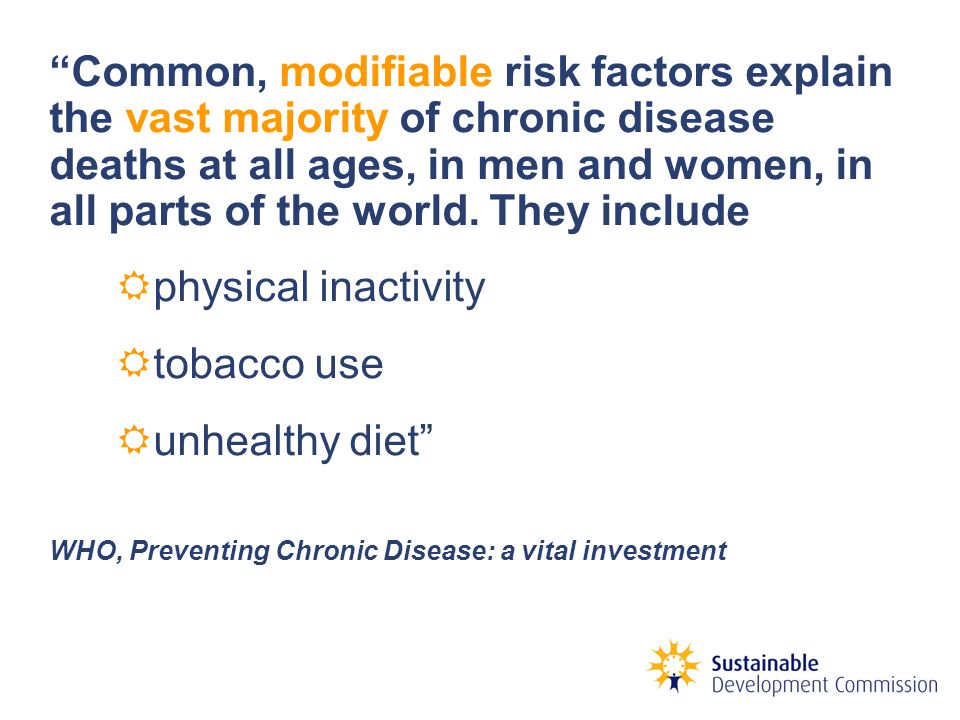 Common, modifiable risk factors explain the vast majority of chronic disease deaths at all ages, in men and women, in all parts of the world.