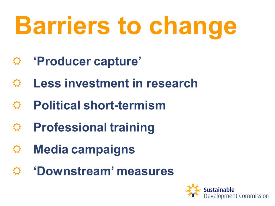  ‘Producer capture’  Less investment in research  Political short-termism  Professional training  Media campaigns  ‘Downstream’ measures Barriers to change