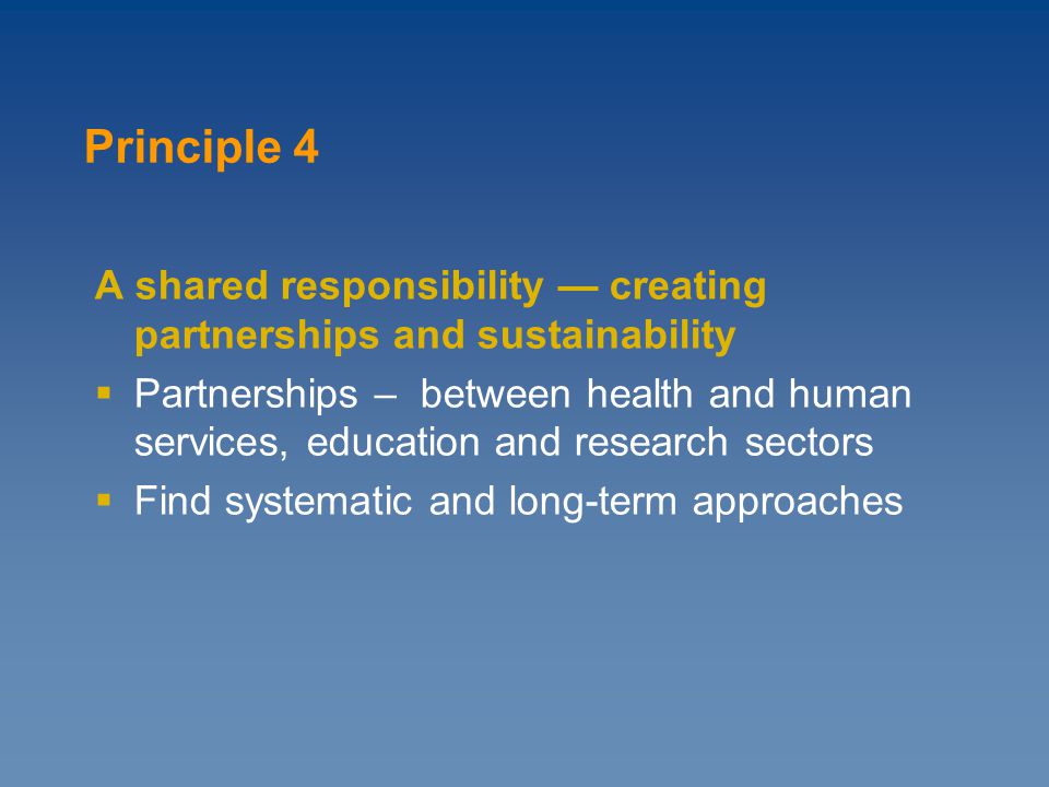 A shared responsibility — creating partnerships and sustainability  Partnerships – between health and human services, education and research sectors  Find systematic and long-term approaches Principle 4