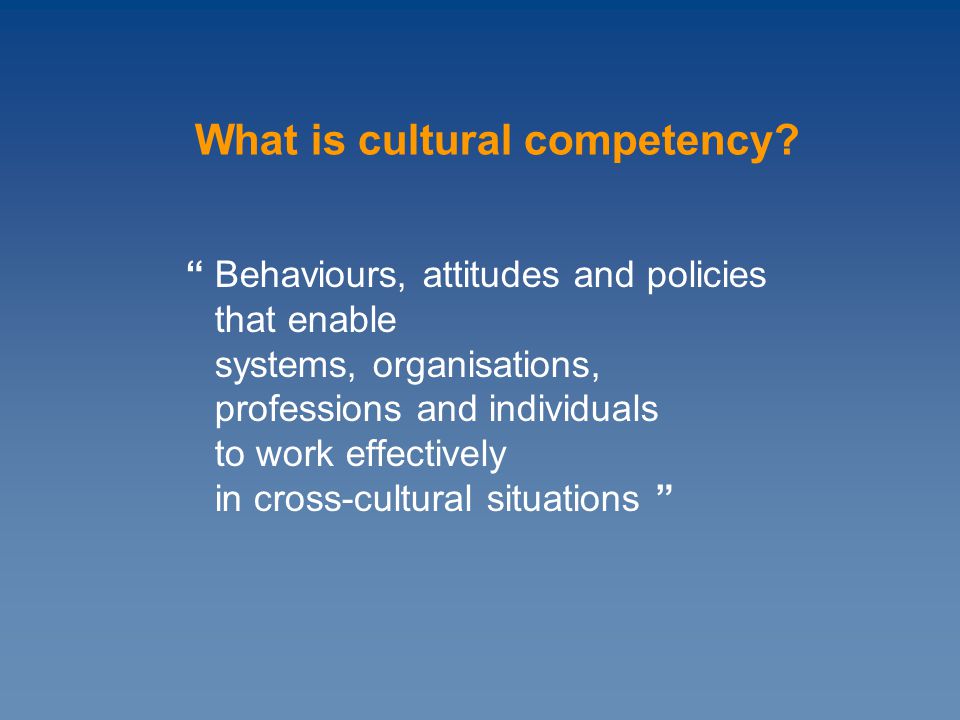 Behaviours, attitudes and policies that enable systems, organisations, professions and individuals to work effectively in cross-cultural situations What is cultural competency