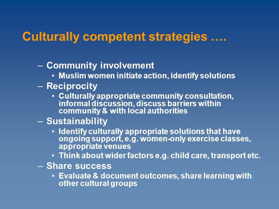 –Community involvement Muslim women initiate action, identify solutions –Reciprocity Culturally appropriate community consultation, informal discussion, discuss barriers within community & with local authorities –Sustainability Identify culturally appropriate solutions that have ongoing support, e.g.