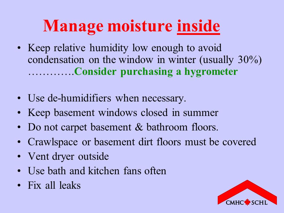 Manage moisture inside Keep relative humidity low enough to avoid condensation on the window in winter (usually 30%) ………….Consider purchasing a hygrometer Use de-humidifiers when necessary.