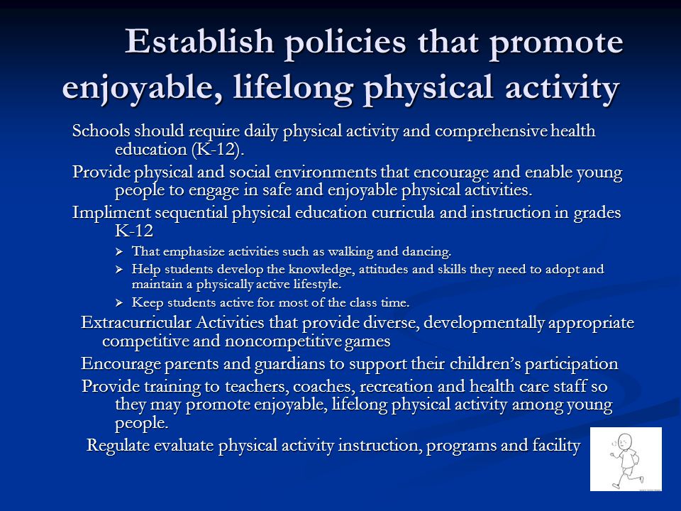 Establish policies that promote enjoyable, lifelong physical activity Schools should require daily physical activity and comprehensive health education (K-12).