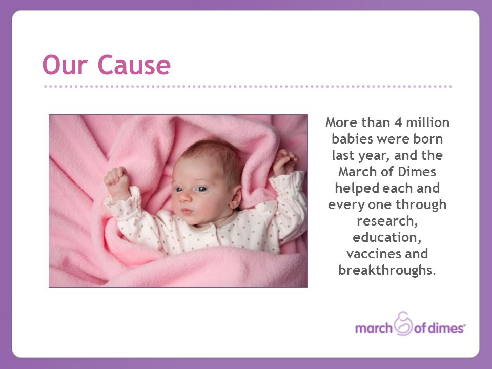 Our Cause More than 4 million babies were born last year, and the March of Dimes helped each and every one through research, education, vaccines and breakthroughs.