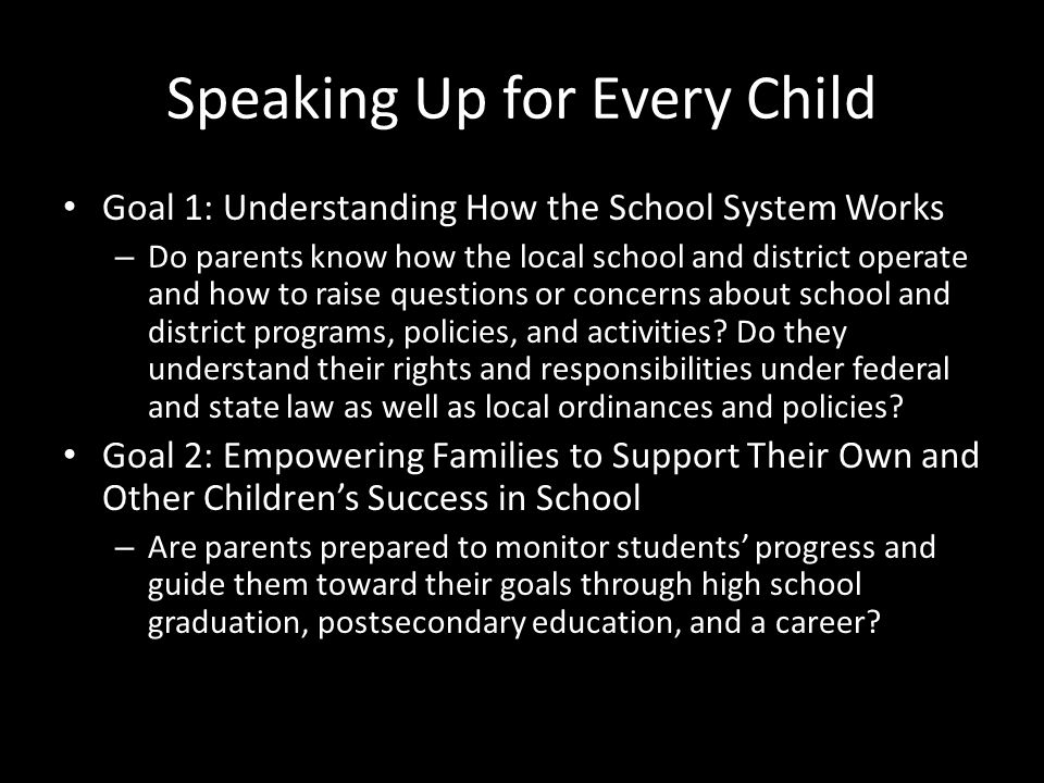 Speaking Up for Every Child Goal 1: Understanding How the School System Works – Do parents know how the local school and district operate and how to raise questions or concerns about school and district programs, policies, and activities.